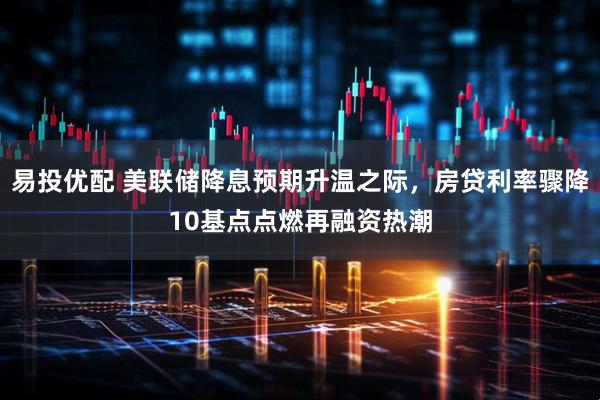 易投优配 美联储降息预期升温之际，房贷利率骤降10基点点燃再融资热潮