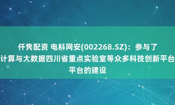 仟隽配资 电科网安(002268.SZ)：参与了可信云计算与大数据四川省重点实验室等众多科技创新平台的建设
