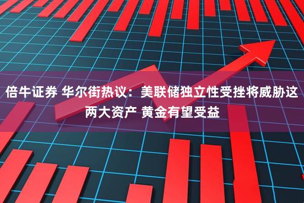 倍牛证券 华尔街热议：美联储独立性受挫将威胁这两大资产 黄金有望受益
