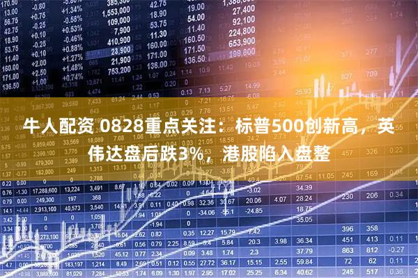 牛人配资 0828重点关注：标普500创新高，英伟达盘后跌3%，港股陷入盘整