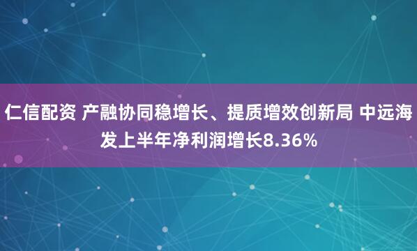 仁信配资 产融协同稳增长、提质增效创新局 中远海发上半年净利润增长8.36%