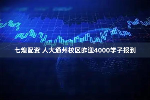 七煌配资 人大通州校区昨迎4000学子报到
