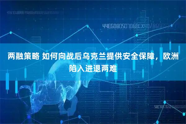 两融策略 如何向战后乌克兰提供安全保障，欧洲陷入进退两难