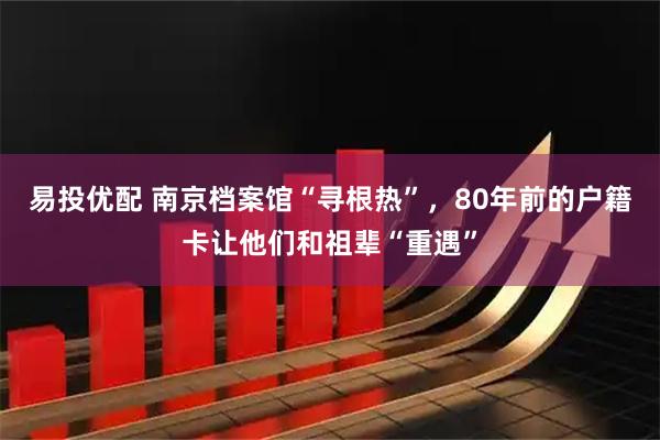 易投优配 南京档案馆“寻根热”，80年前的户籍卡让他们和祖辈“重遇”