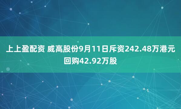 上上盈配资 威高股份9月11日斥资242.48万港元回购42.92万股