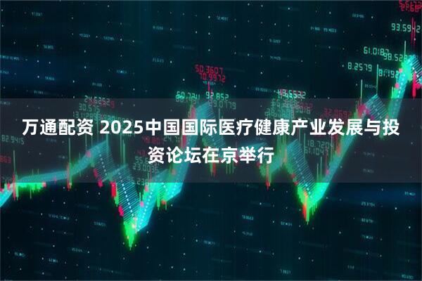 万通配资 2025中国国际医疗健康产业发展与投资论坛在京举行