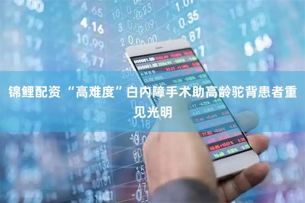 锦鲤配资 “高难度”白内障手术助高龄驼背患者重见光明