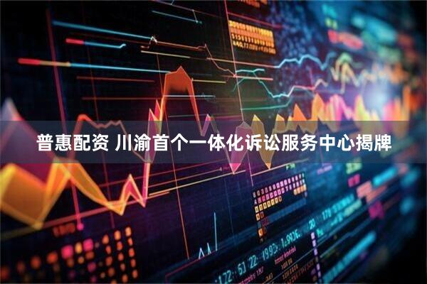 普惠配资 川渝首个一体化诉讼服务中心揭牌