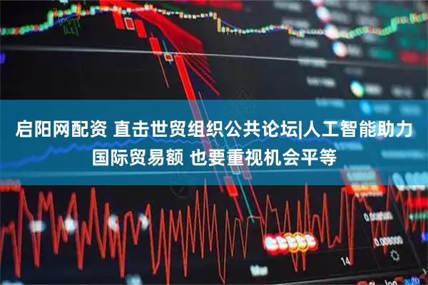启阳网配资 直击世贸组织公共论坛|人工智能助力国际贸易额 也要重视机会平等