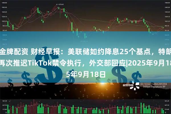 金牌配资 财经早报：美联储如约降息25个基点，特朗普再次推迟TikTok禁令执行，外交部回应|2025年9月18日