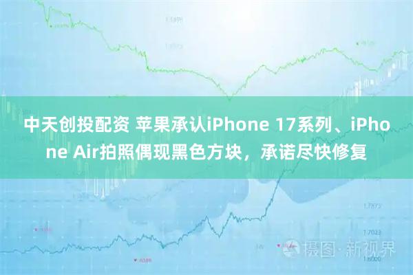 中天创投配资 苹果承认iPhone 17系列、iPhone Air拍照偶现黑色方块，承诺尽快修复