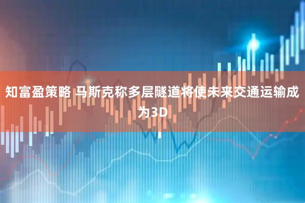 知富盈策略 马斯克称多层隧道将使未来交通运输成为3D