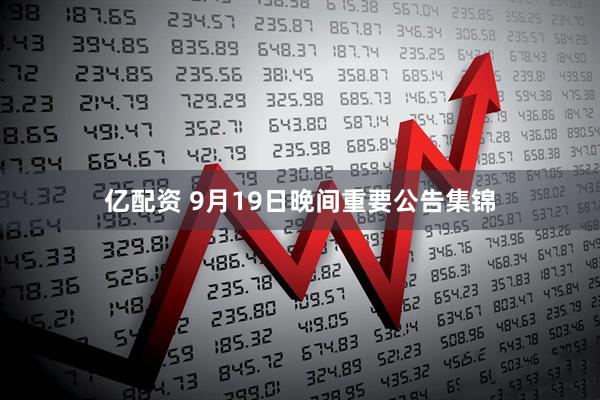 亿配资 9月19日晚间重要公告集锦