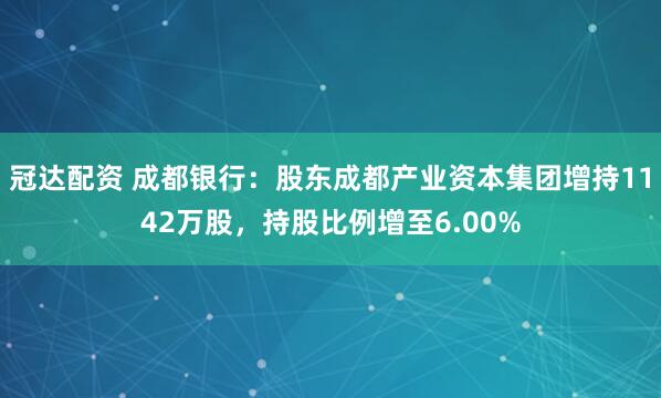 冠达配资 成都银行：股东成都产业资本集团增持1142万股，持股比例增至6.00%
