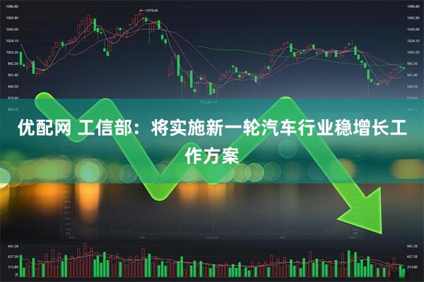 优配网 工信部：将实施新一轮汽车行业稳增长工作方案