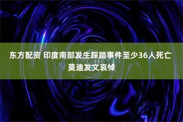 东方配资 印度南部发生踩踏事件至少36人死亡 莫迪发文哀悼