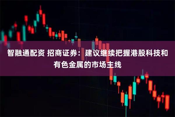 智融通配资 招商证券：建议继续把握港股科技和有色金属的市场主线