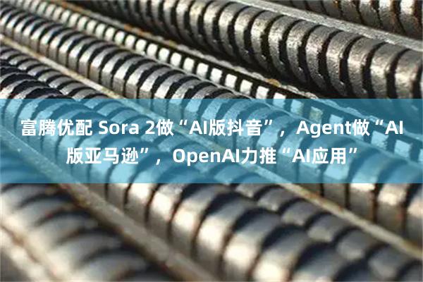 富腾优配 Sora 2做“AI版抖音”，Agent做“AI版亚马逊”，OpenAI力推“AI应用”