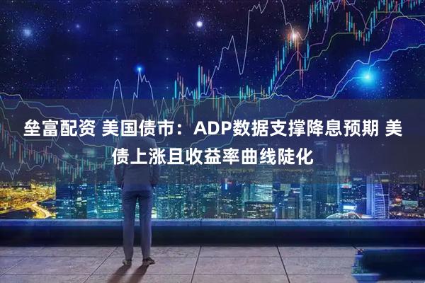 垒富配资 美国债市：ADP数据支撑降息预期 美债上涨且收益率曲线陡化
