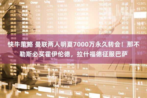 快牛策略 曼联两人明夏7000万永久转会！那不勒斯必买霍伊伦德，拉什福德征服巴萨
