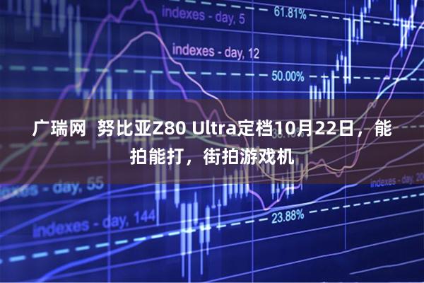 广瑞网  努比亚Z80 Ultra定档10月22日，能拍能打，街拍游戏机