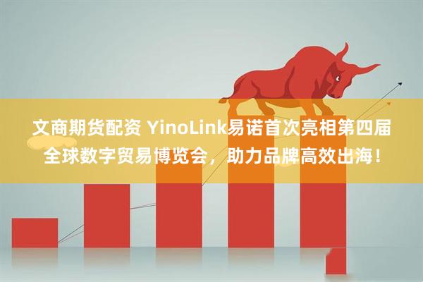 文商期货配资 YinoLink易诺首次亮相第四届全球数字贸易博览会，助力品牌高效出海！