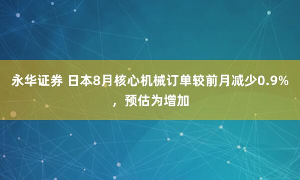 永华证券 日本8月核心机械订单较前月减少0.9%，预估为增加