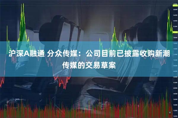 沪深A融通 分众传媒：公司目前已披露收购新潮传媒的交易草案