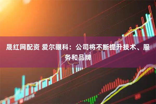 晟红网配资 爱尔眼科：公司将不断提升技术、服务和品牌