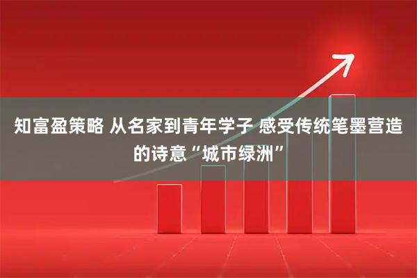 知富盈策略 从名家到青年学子 感受传统笔墨营造的诗意“城市绿洲”