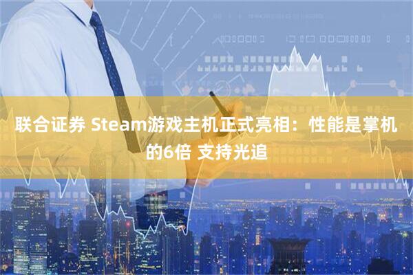 联合证券 Steam游戏主机正式亮相：性能是掌机的6倍 支持光追