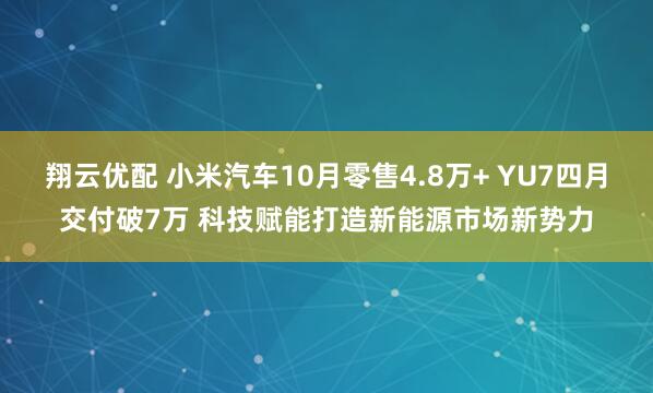翔云优配 小米汽车10月零售4.8万+ YU7四月交付破7万 科技赋能打造新能源市场新势力