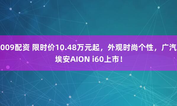 009配资 限时价10.48万元起，外观时尚个性，广汽埃安AION i60上市！