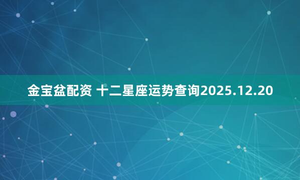 金宝盆配资 十二星座运势查询2025.12.20