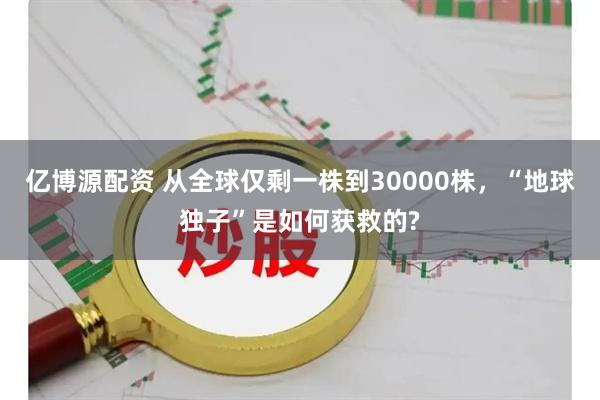 亿博源配资 从全球仅剩一株到30000株，“地球独子”是如何获救的?