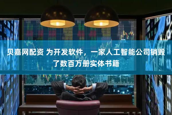 贝嘉网配资 为开发软件，一家人工智能公司销毁了数百万册实体书籍