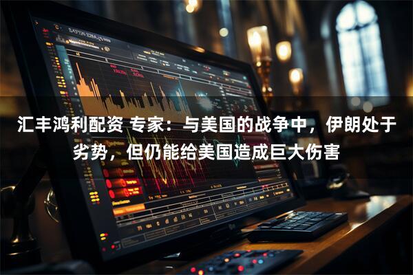 汇丰鸿利配资 专家：与美国的战争中，伊朗处于劣势，但仍能给美国造成巨大伤害