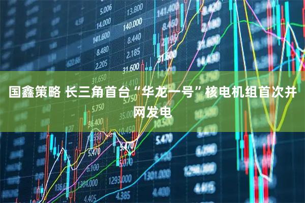 国鑫策略 长三角首台“华龙一号”核电机组首次并网发电