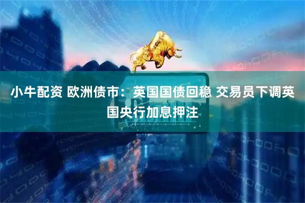 小牛配资 欧洲债市：英国国债回稳 交易员下调英国央行加息押注