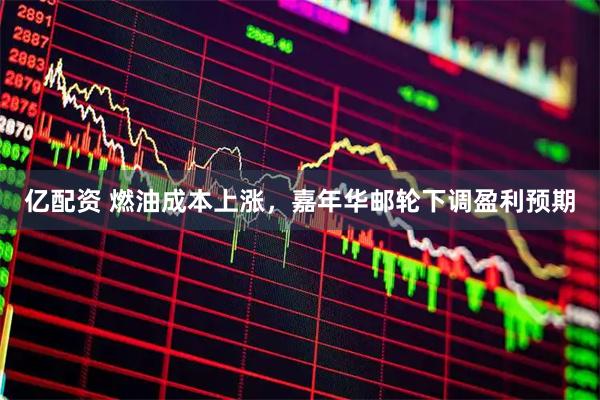 亿配资 燃油成本上涨，嘉年华邮轮下调盈利预期