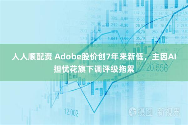 人人顺配资 Adobe股价创7年来新低，主因AI担忧花旗下调评级拖累