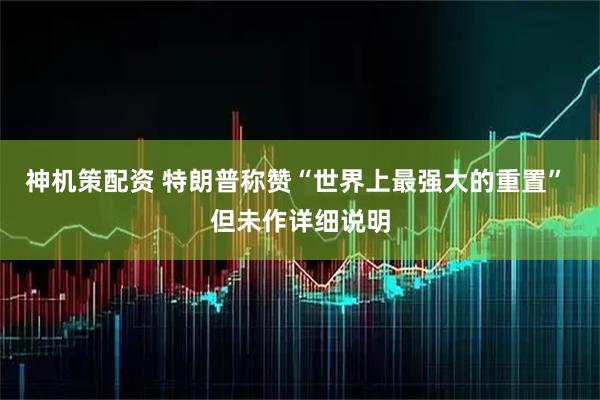 神机策配资 特朗普称赞“世界上最强大的重置” 但未作详细说明
