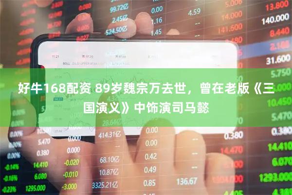 好牛168配资 89岁魏宗万去世，曾在老版《三国演义》中饰演司马懿