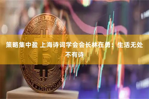 策略集中盈 上海诗词学会会长林在勇：生活无处不有诗